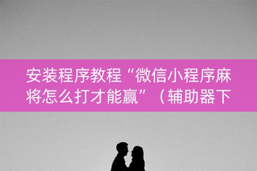 安装程序教程“微信小程序麻将怎么打才能赢”（辅助器下载)