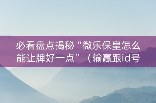 必看盘点揭秘“微乐保皇怎么能让牌好一点”（输赢跟id号有关系吗)