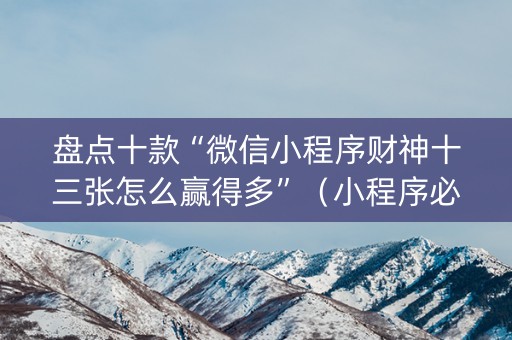 盘点十款“微信小程序财神十三张怎么赢得多”（小程序必赢神器)