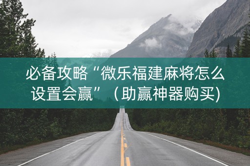 必备攻略“微乐福建麻将怎么设置会赢”（助赢神器购买)