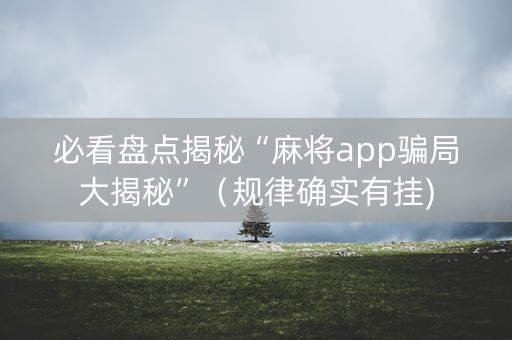 必看盘点揭秘“麻将app骗局大揭秘”（规律确实有挂)