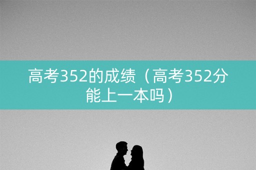 高考352的成绩（高考352分能上一本吗）
