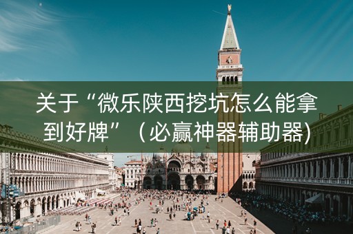 关于“微乐陕西挖坑怎么能拿到好牌”（必赢神器辅助器)