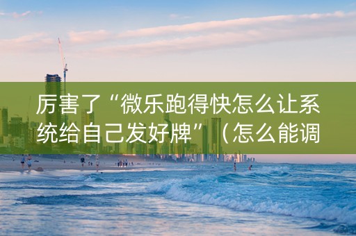 厉害了“微乐跑得快怎么让系统给自己发好牌”（怎么能调好牌)
