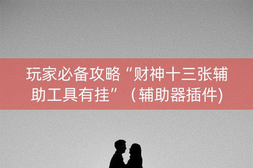 玩家必备攻略“财神十三张辅助工具有挂”（辅助器插件)