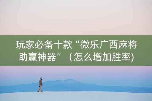 玩家必备十款“微乐广西麻将助赢神器”（怎么增加胜率)