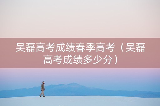 吴磊高考成绩春季高考（吴磊高考成绩多少分）
