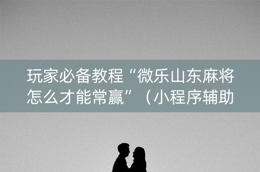 玩家必备教程“微乐山东麻将怎么才能常赢”（小程序辅助软件)
