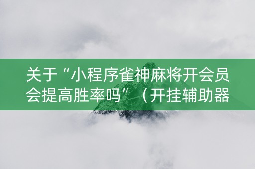 关于“小程序雀神麻将开会员会提高胜率吗”（开挂辅助器脚本)