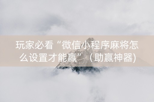 玩家必看“微信小程序麻将怎么设置才能赢”（助赢神器)