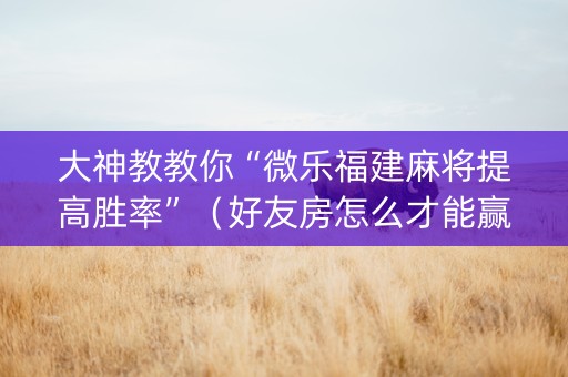 大神教教你“微乐福建麻将提高胜率”（好友房怎么才能赢)