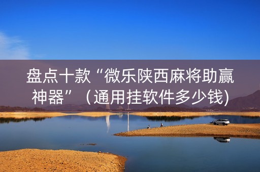 盘点十款“微乐陕西麻将助赢神器”（通用挂软件多少钱)
