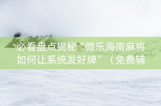 必看盘点揭秘“微乐海南麻将如何让系统发好牌”（免费辅助)