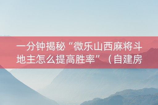 一分钟揭秘“微乐山西麻将斗地主怎么提高胜率”（自建房怎么赢)