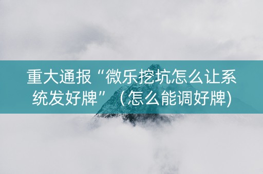 重大通报“微乐挖坑怎么让系统发好牌”（怎么能调好牌)