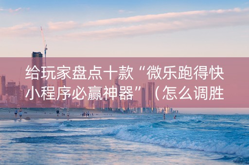 给玩家盘点十款“微乐跑得快小程序必赢神器”（怎么调胜率)
