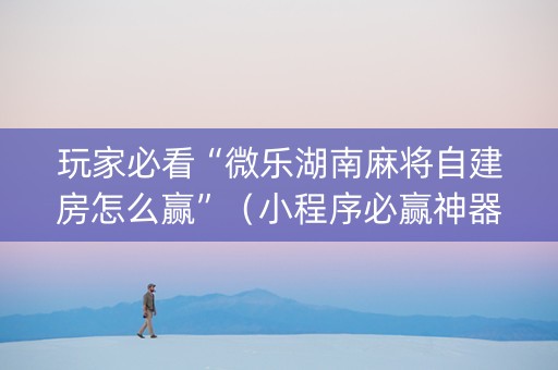 玩家必看“微乐湖南麻将自建房怎么赢”（小程序必赢神器)