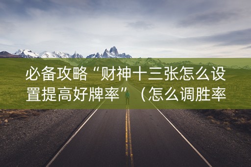 必备攻略“财神十三张怎么设置提高好牌率”（怎么调胜率)