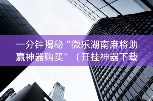 一分钟揭秘“微乐湖南麻将助赢神器购买”（开挂神器下载)