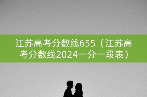 江苏高考分数线655（江苏高考分数线2024一分一段表）