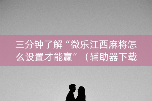 三分钟了解“微乐江西麻将怎么设置才能赢”（辅助器下载)