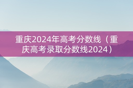重庆2024年高考分数线（重庆高考录取分数线2024）