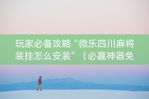 玩家必备攻略“微乐四川麻将装挂怎么安装”（必赢神器免费安装)