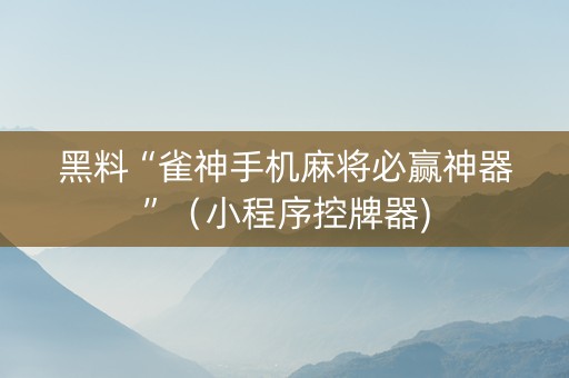 黑料“雀神手机麻将必赢神器”（小程序控牌器)