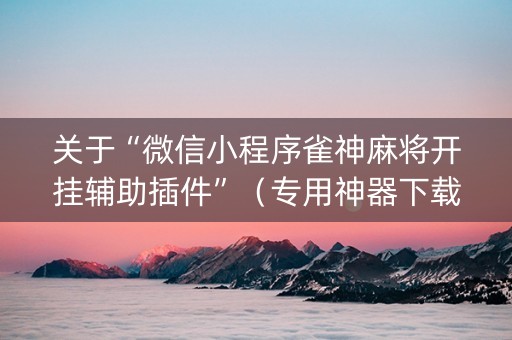 关于“微信小程序雀神麻将开挂辅助插件”（专用神器下载)