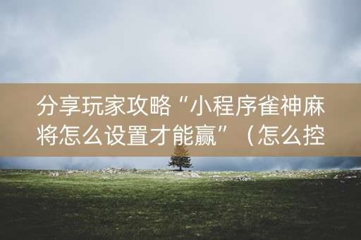 分享玩家攻略“小程序雀神麻将怎么设置才能赢”（怎么控制输赢)