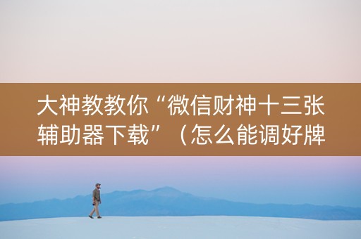大神教教你“微信财神十三张辅助器下载”（怎么能调好牌)