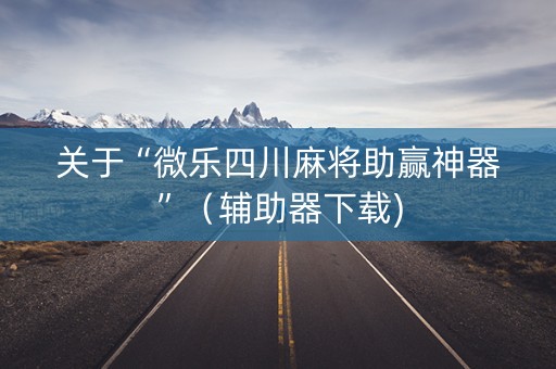 关于“微乐四川麻将助赢神器”（辅助器下载)