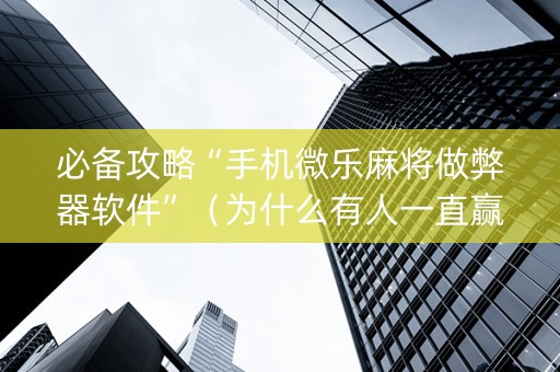 必备攻略“手机微乐麻将做弊器软件”（为什么有人一直赢)