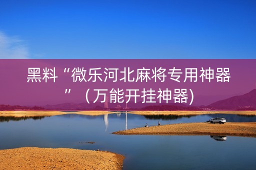 黑料“微乐河北麻将专用神器”（万能开挂神器)