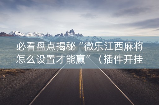 必看盘点揭秘“微乐江西麻将怎么设置才能赢”（插件开挂免费AI)