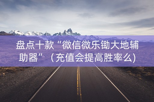 盘点十款“微信微乐锄大地辅助器”（充值会提高胜率么)