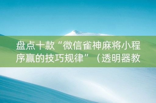 盘点十款“微信雀神麻将小程序赢的技巧规律”（透明器教程)