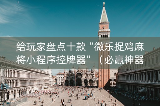 给玩家盘点十款“微乐捉鸡麻将小程序控牌器”（必赢神器辅助器)