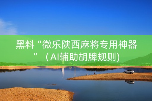 黑料“微乐陕西麻将专用神器”（AI辅助胡牌规则)
