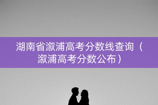 湖南省溆浦高考分数线查询（溆浦高考分数公布）