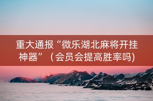重大通报“微乐湖北麻将开挂神器”（会员会提高胜率吗)