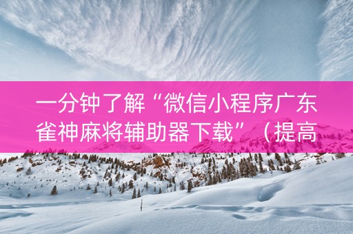 一分钟了解“微信小程序广东雀神麻将辅助器下载”（提高胜率软件)