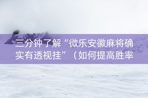 三分钟了解“微乐安徽麻将确实有透视挂”（如何提高胜率)