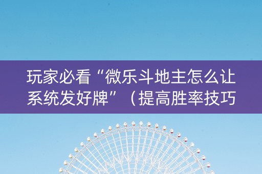 玩家必看“微乐斗地主怎么让系统发好牌”（提高胜率技巧)