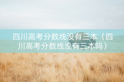 四川高考分数线没有三本（四川高考分数线没有三本吗）