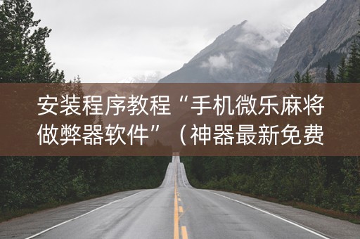 安装程序教程“手机微乐麻将做弊器软件”（神器最新免费)