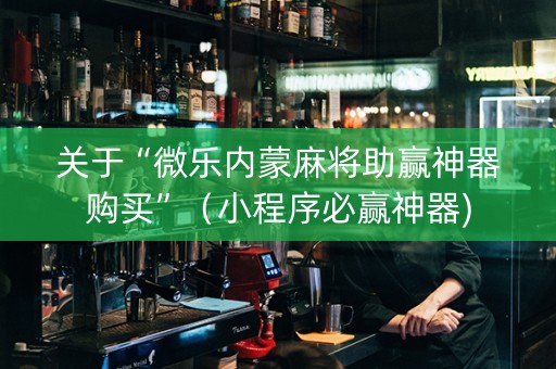 关于“微乐内蒙麻将助赢神器购买”（小程序必赢神器)