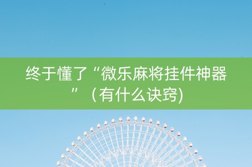 终于懂了“微乐麻将挂件神器”（有什么诀窍)
