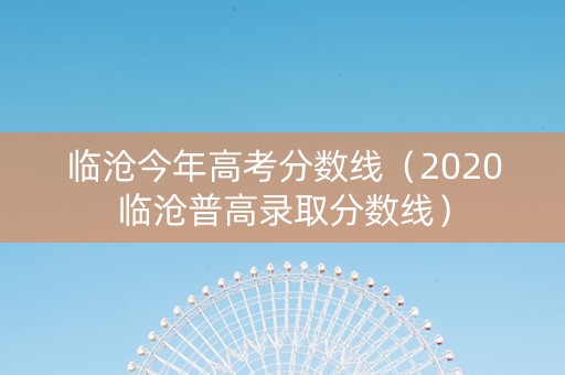临沧今年高考分数线（2020临沧普高录取分数线）