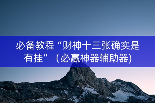必备教程“财神十三张确实是有挂”（必赢神器辅助器)